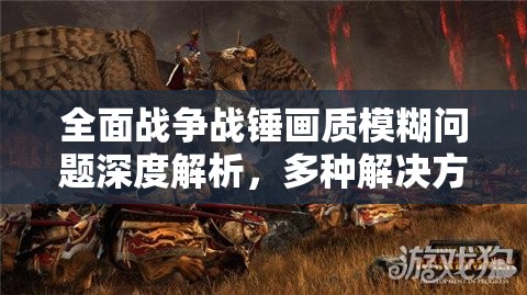 全面战争战锤画质模糊问题深度解析，多种解决方法与攻略全汇总