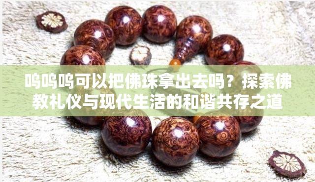 呜呜呜可以把佛珠拿出去吗？探索佛教礼仪与现代生活的和谐共存之道