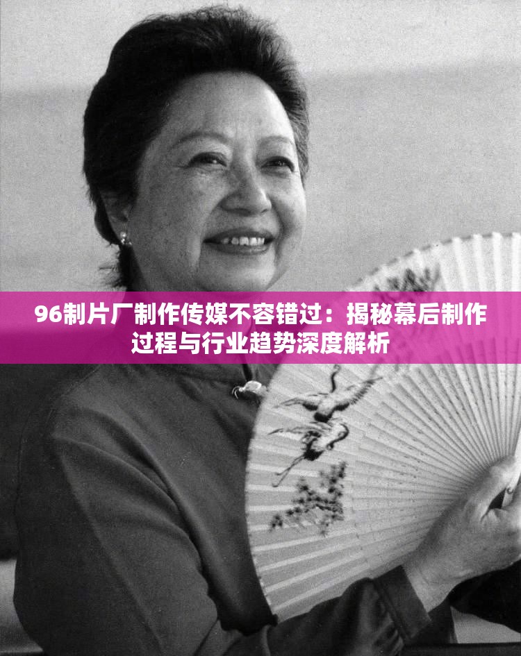 96制片厂制作传媒不容错过：揭秘幕后制作过程与行业趋势深度解析