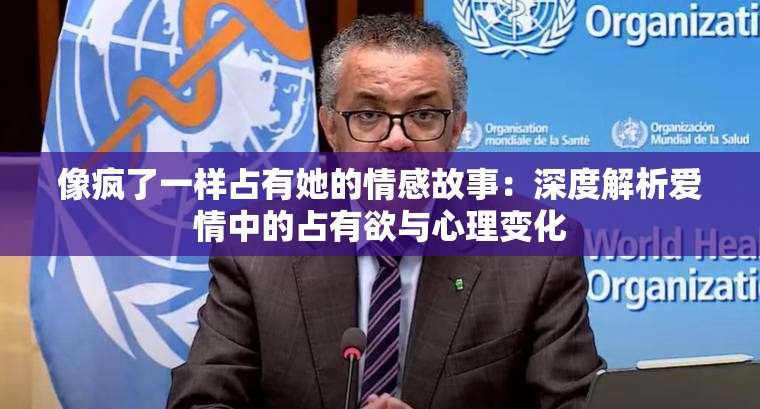 像疯了一样占有她的情感故事：深度解析爱情中的占有欲与心理变化