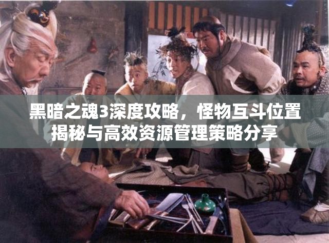 黑暗之魂3深度攻略，怪物互斗位置揭秘与高效资源管理策略分享
