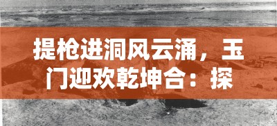 提枪进洞风云涌，玉门迎欢乾坤合：探秘古代军事与文化的交融