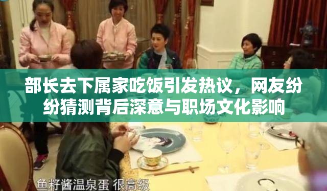 部长去下属家吃饭引发热议，网友纷纷猜测背后深意与职场文化影响