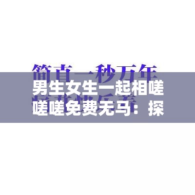 男生女生一起相嗟嗟嗟免费无马：探讨现代社交中的性别互动与免费资源分享趋势