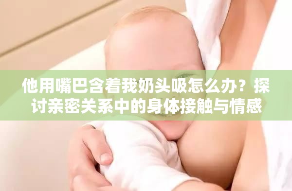 他用嘴巴含着我奶头吸怎么办？探讨亲密关系中的身体接触与情感交流