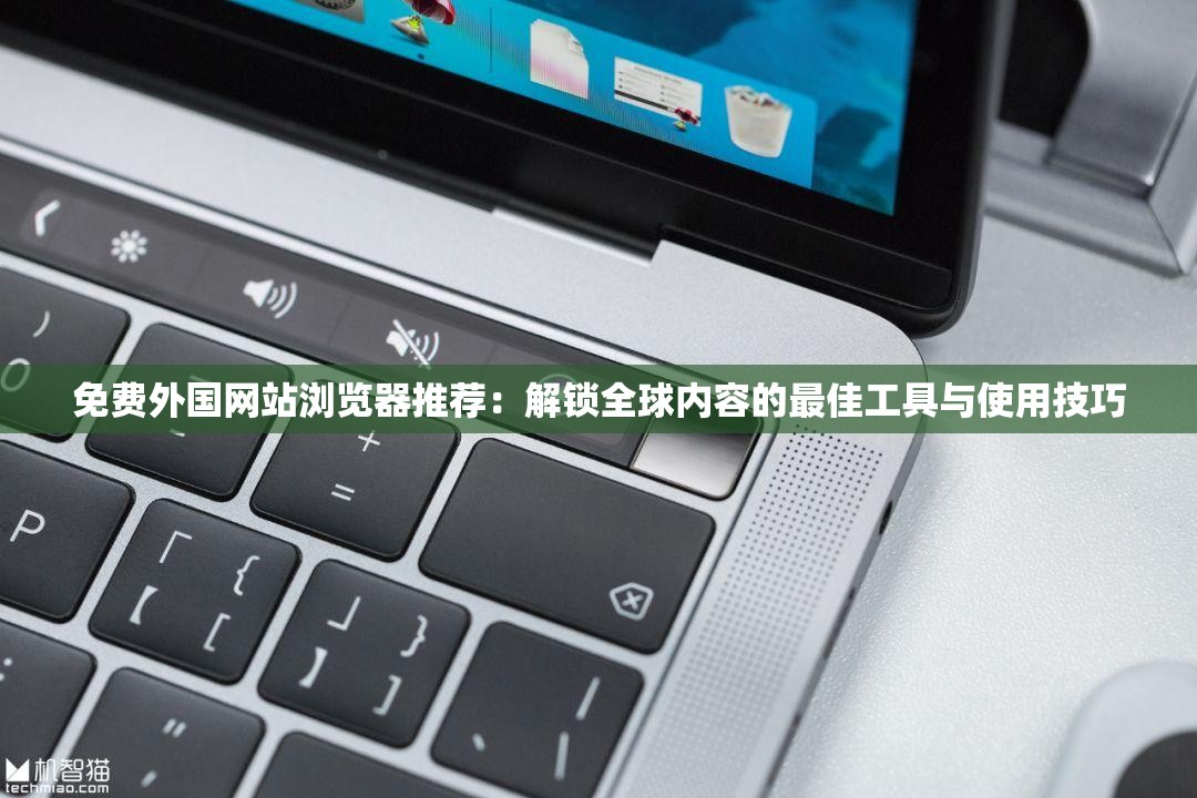 免费外国网站浏览器推荐：解锁全球内容的最佳工具与使用技巧