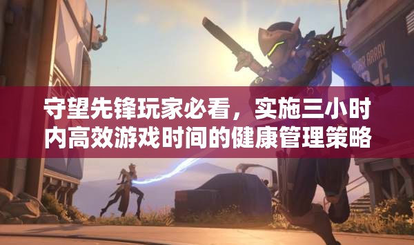 守望先锋玩家必看，实施三小时内高效游戏时间的健康管理策略