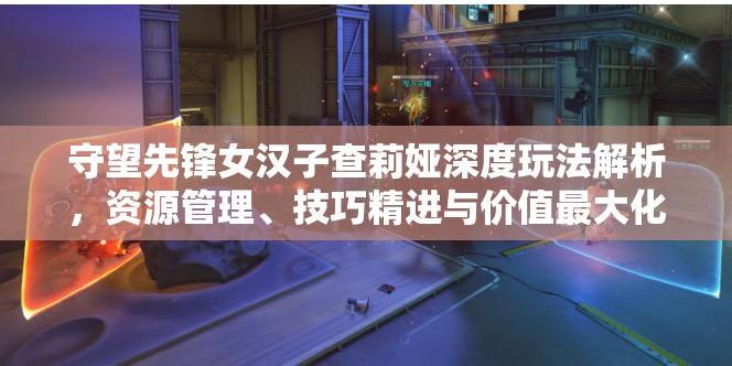 守望先锋女汉子查莉娅深度玩法解析，资源管理、技巧精进与价值最大化策略