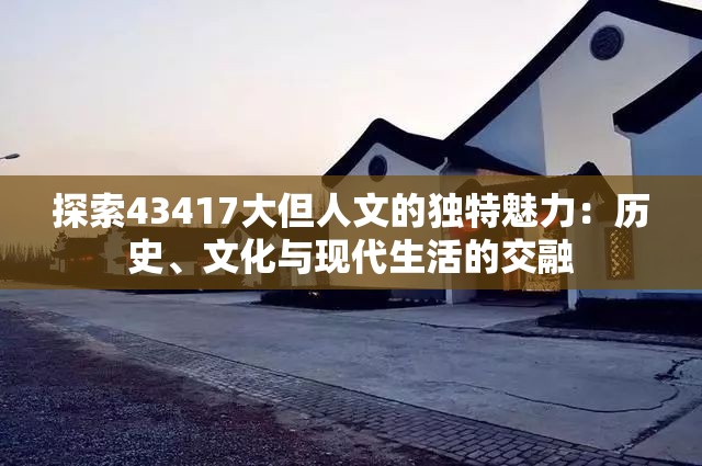 探索43417大但人文的独特魅力：历史、文化与现代生活的交融