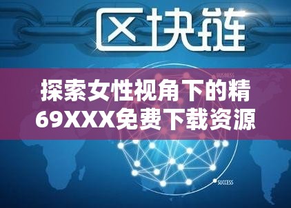 探索女性视角下的精69XXX免费下载资源：全面解析与安全获取指南
