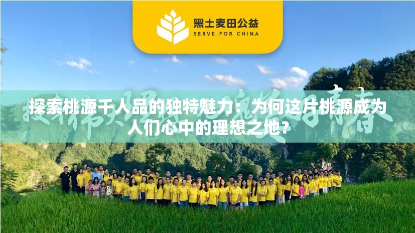 探索桃源千人品的独特魅力：为何这片桃源成为人们心中的理想之地？