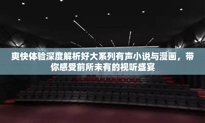 爽快体验深度解析好大系列有声小说与漫画，带你感受前所未有的视听盛宴