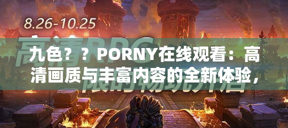 九色？？PORNY在线观看：高清画质与丰富内容的全新体验，满足你的视觉需求