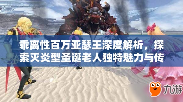 乖离性百万亚瑟王深度解析，探索灭炎型圣诞老人独特魅力与传奇故事