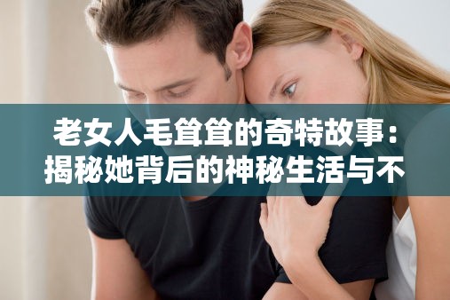 老女人毛耸耸的奇特故事：揭秘她背后的神秘生活与不为人知的秘密