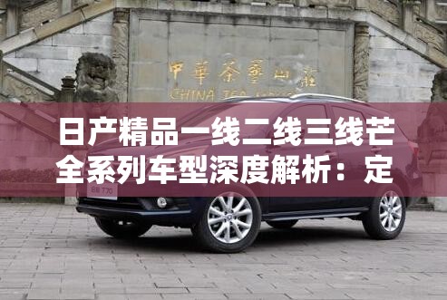 日产精品一线二线三线芒全系列车型深度解析：定制化服务满足您的个性化需求