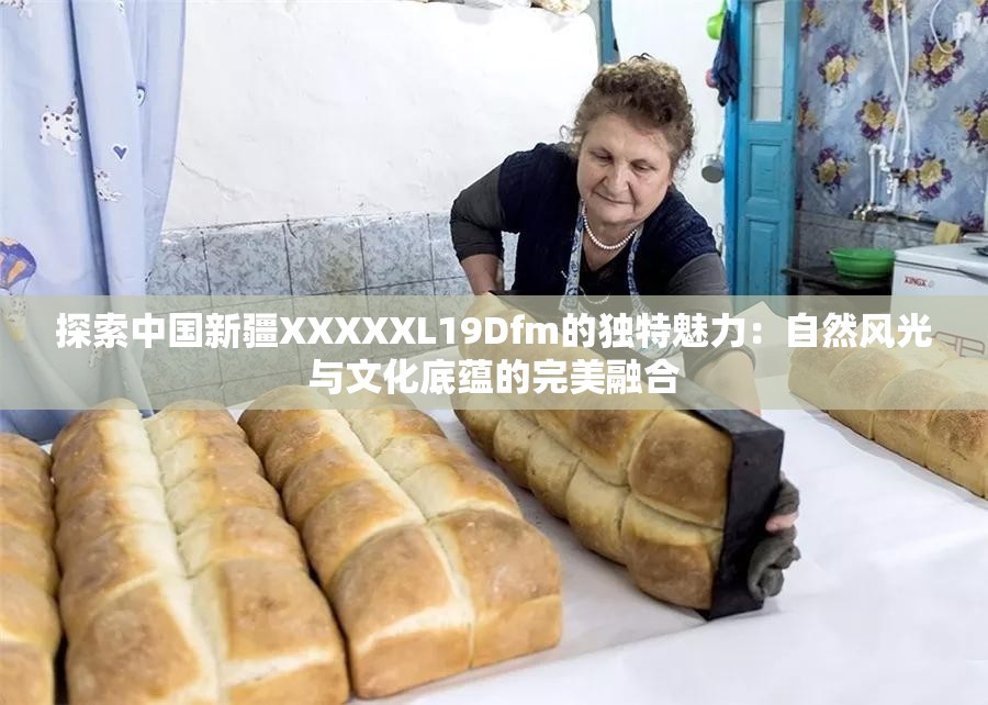 探索中国新疆XXXXXL19Dfm的独特魅力：自然风光与文化底蕴的完美融合
