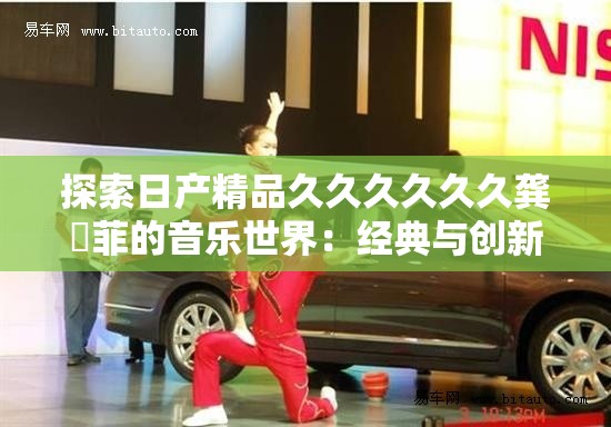 探索日产精品久久久久久久龚玥菲的音乐世界：经典与创新的完美融合