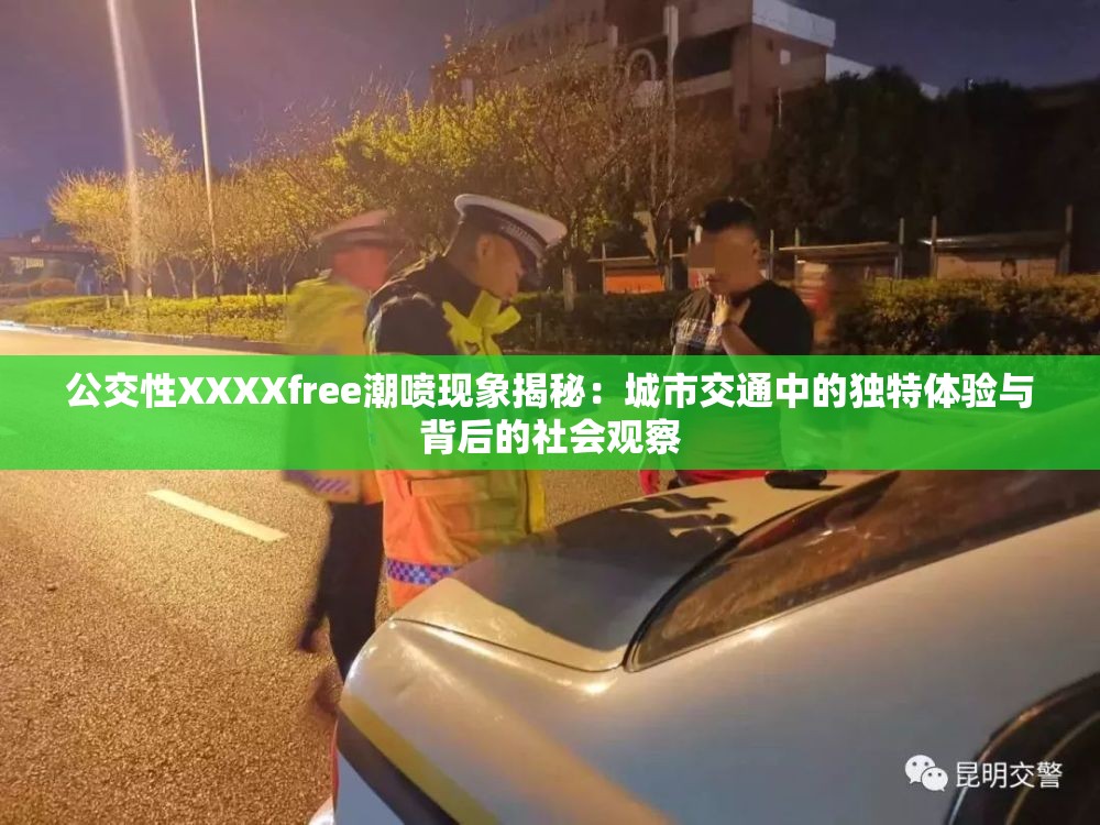 公交性XXXXfree潮喷现象揭秘：城市交通中的独特体验与背后的社会观察