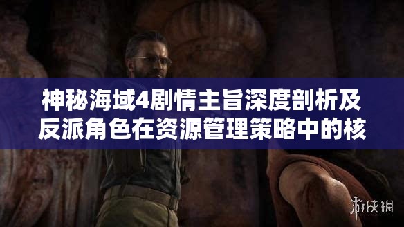 神秘海域4剧情主旨深度剖析及反派角色在资源管理策略中的核心作用探讨