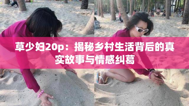 草少妇20p：揭秘乡村生活背后的真实故事与情感纠葛