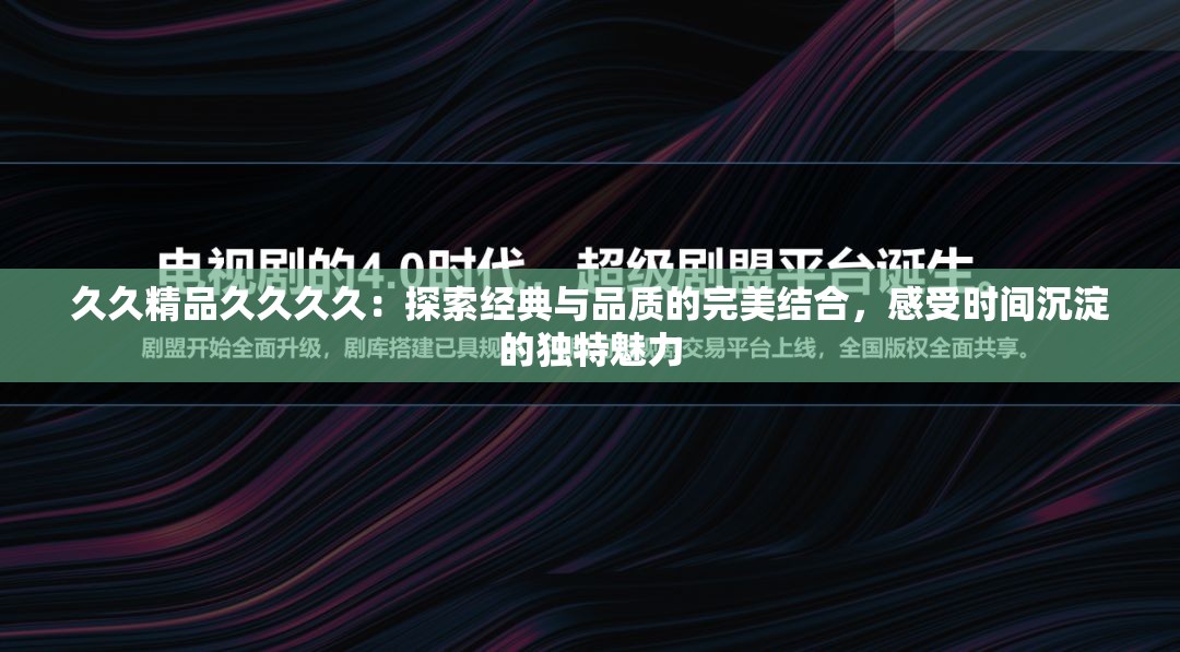 久久精品久久久久：探索经典与品质的完美结合，感受时间沉淀的独特魅力