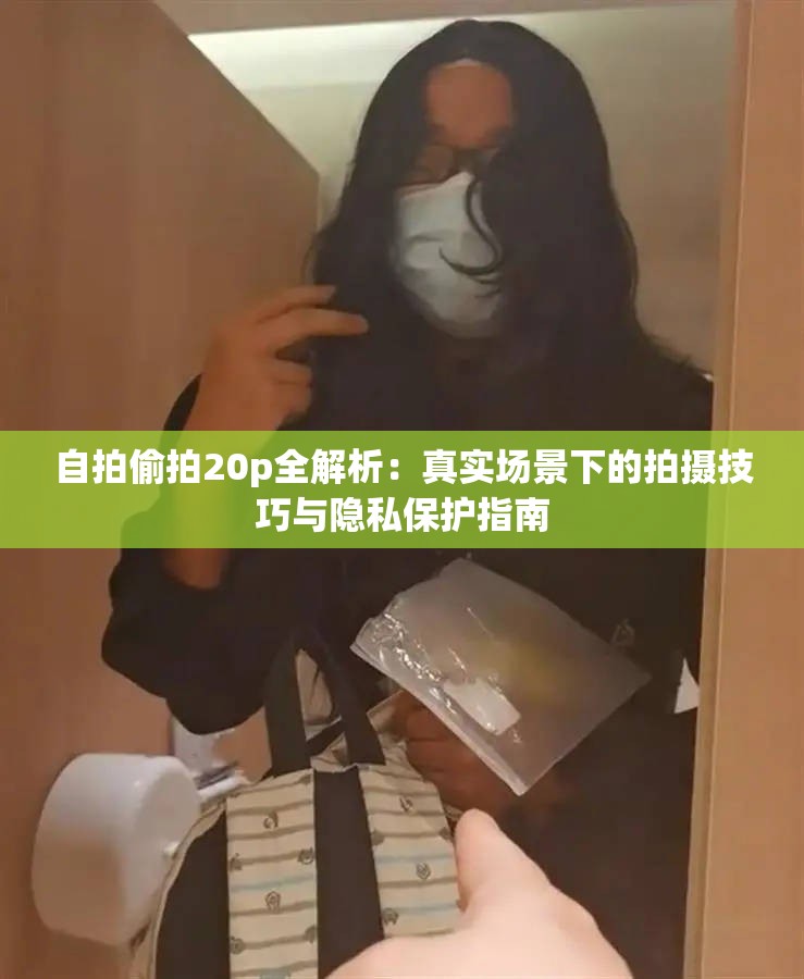 自拍偷拍20p全解析：真实场景下的拍摄技巧与隐私保护指南