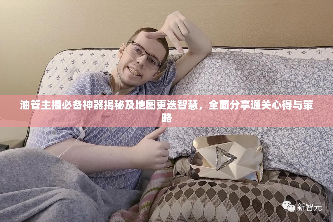 油管主播必备神器揭秘及地图更迭智慧，全面分享通关心得与策略