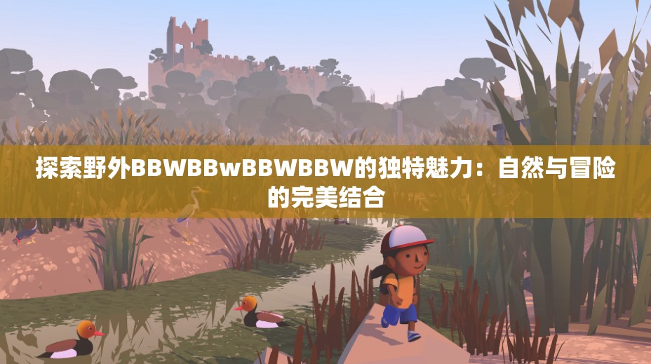 探索野外BBWBBwBBWBBW的独特魅力：自然与冒险的完美结合
