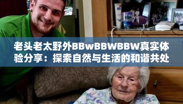 老头老太野外BBwBBWBBW真实体验分享：探索自然与生活的和谐共处之道