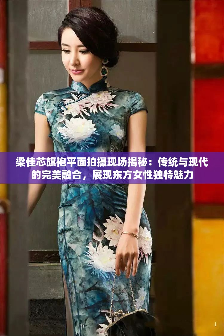 梁佳芯旗袍平面拍摄现场揭秘：传统与现代的完美融合，展现东方女性独特魅力