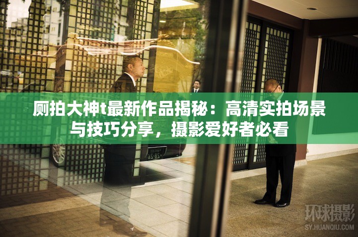 厕拍大神t最新作品揭秘：高清实拍场景与技巧分享，摄影爱好者必看