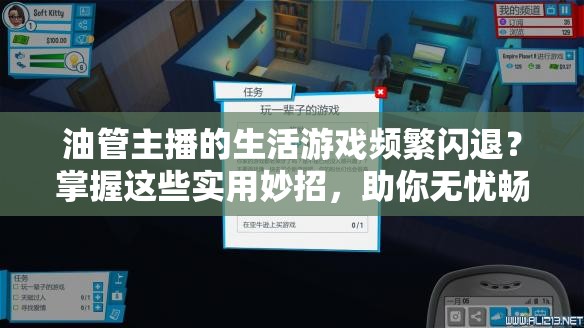 油管主播的生活游戏频繁闪退？掌握这些实用妙招，助你无忧畅享主播之旅！