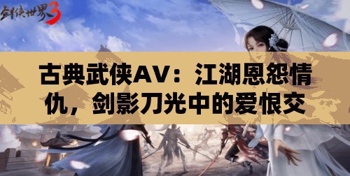 古典武侠AV：江湖恩怨情仇，剑影刀光中的爱恨交织，带你领略武侠世界的极致魅力
