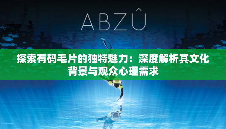 探索有码毛片的独特魅力：深度解析其文化背景与观众心理需求