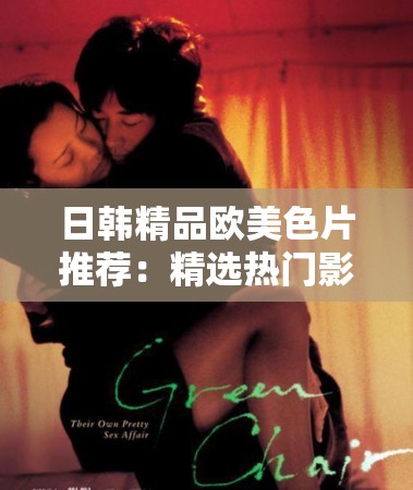 日韩精品欧美色片推荐：精选热门影片合集，满足不同观众口味的高质量观影体验