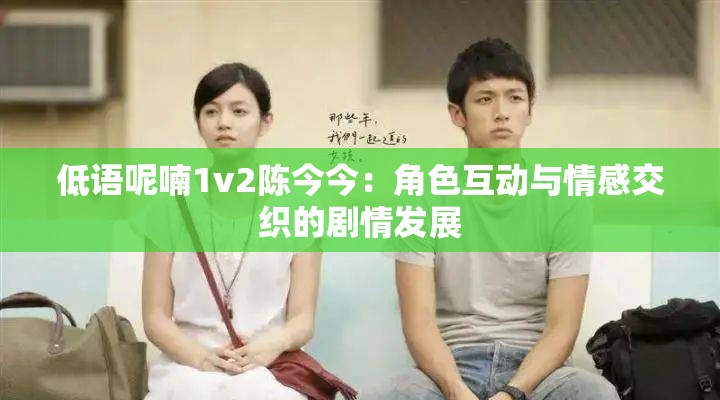 低语呢喃1v2陈今今：角色互动与情感交织的剧情发展