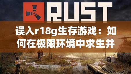 误入r18g生存游戏：如何在极限环境中求生并揭开隐藏的真相？