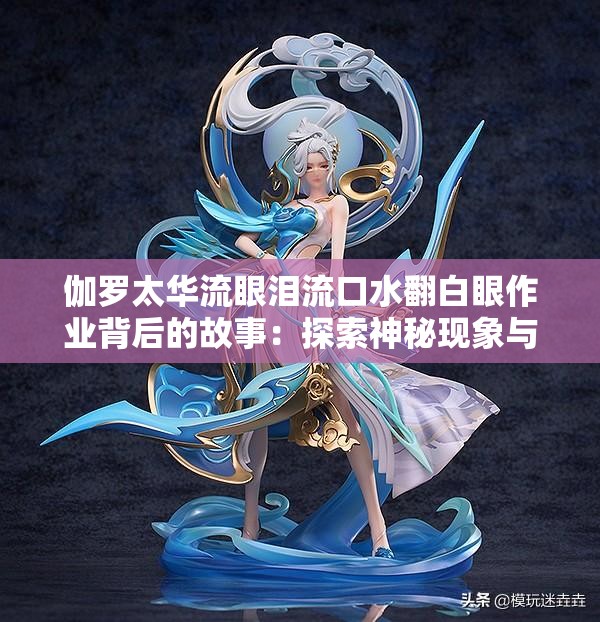 伽罗太华流眼泪流口水翻白眼作业背后的故事：探索神秘现象与网络热议