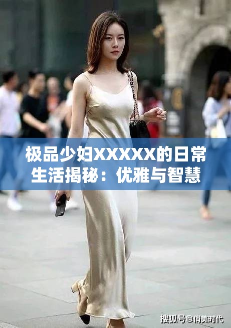 极品少妇XXXXX的日常生活揭秘：优雅与智慧并存的现代女性典范