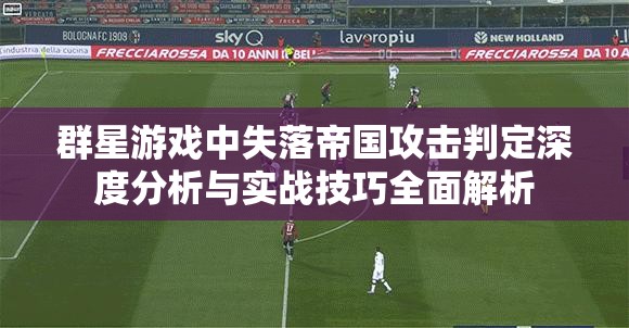 群星游戏中失落帝国攻击判定深度分析与实战技巧全面解析