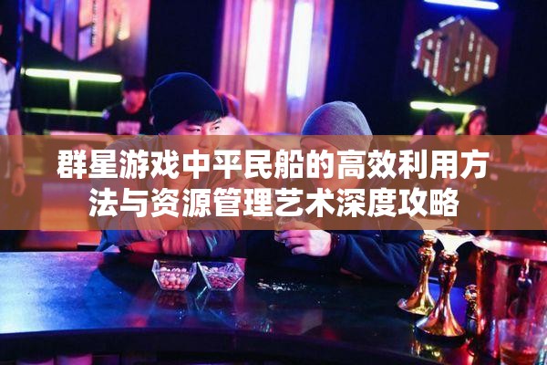 群星游戏中平民船的高效利用方法与资源管理艺术深度攻略