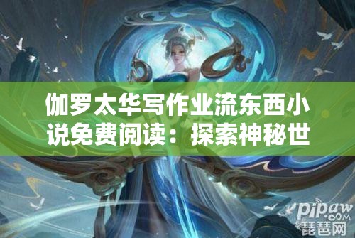 伽罗太华写作业流东西小说免费阅读：探索神秘世界与奇幻冒险的全新篇章