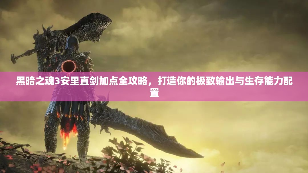 黑暗之魂3安里直剑加点全攻略，打造你的极致输出与生存能力配置