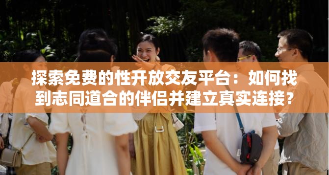 探索免费的性开放交友平台：如何找到志同道合的伴侣并建立真实连接？
