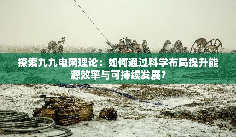 探索九九电网理论：如何通过科学布局提升能源效率与可持续发展？