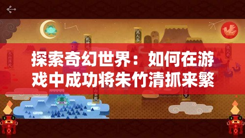 探索奇幻世界：如何在游戏中成功将朱竹清抓来繁殖后代，解锁隐藏剧情与稀有角色