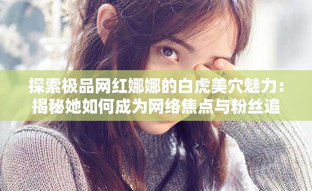 探索极品网红娜娜的白虎美穴魅力：揭秘她如何成为网络焦点与粉丝追捧的秘密