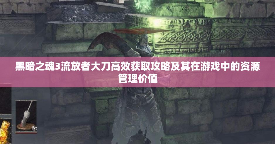 黑暗之魂3流放者大刀高效获取攻略及其在游戏中的资源管理价值