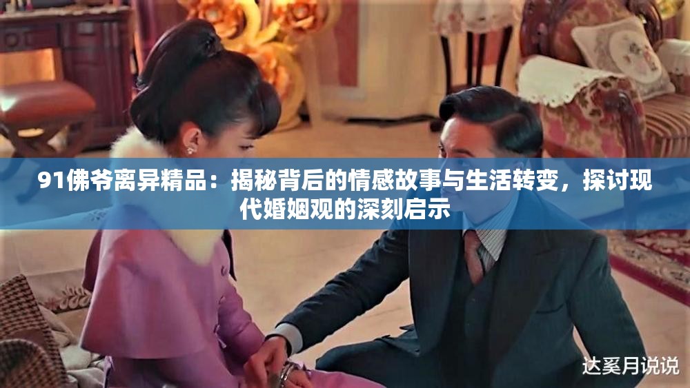 91佛爷离异精品：揭秘背后的情感故事与生活转变，探讨现代婚姻观的深刻启示